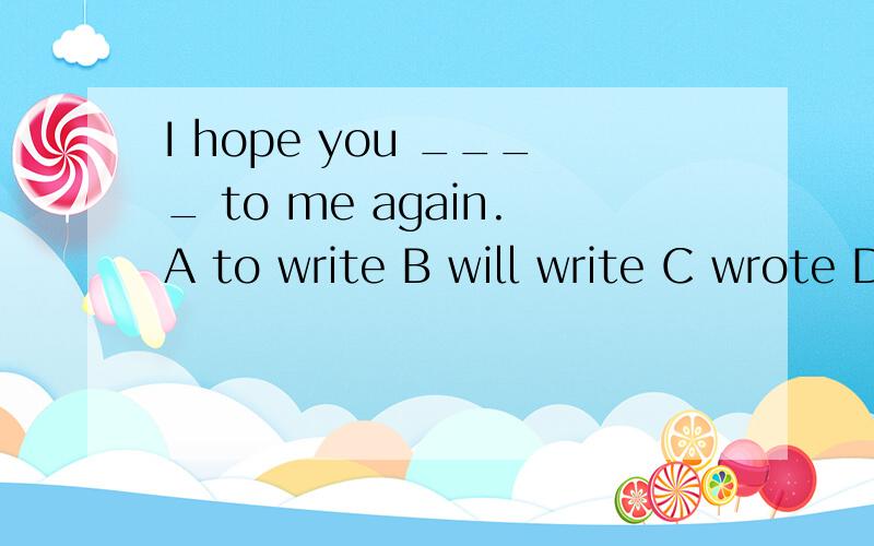 I hope you ____ to me again.A to write B will write C wrote D write