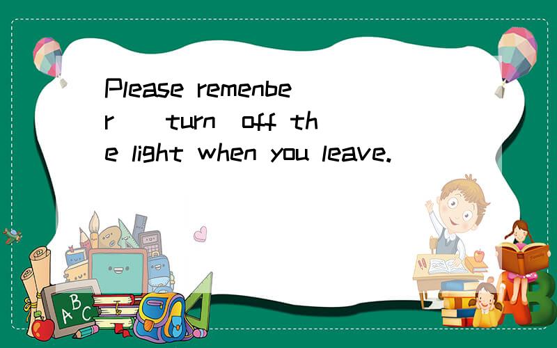Please remenber_(turn)off the light when you leave.