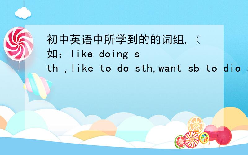 初中英语中所学到的的词组,（如：like doing sth ,like to do sth,want sb to dio sth这种形式的）常用的词组,语法,句型,