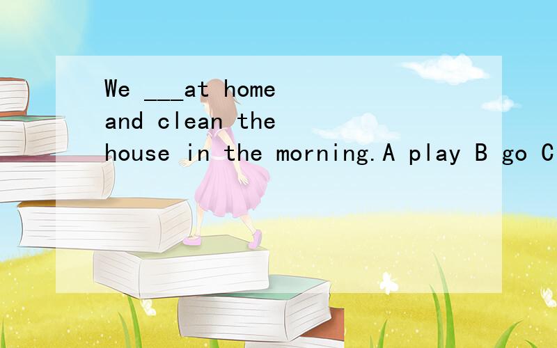 We ___at home and clean the house in the morning.A play B go C stay D come