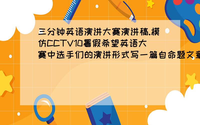 三分钟英语演讲大赛演讲稿.模仿CCTV10暑假希望英语大赛中选手们的演讲形式写一篇自命题文章.演讲时间为3分钟.