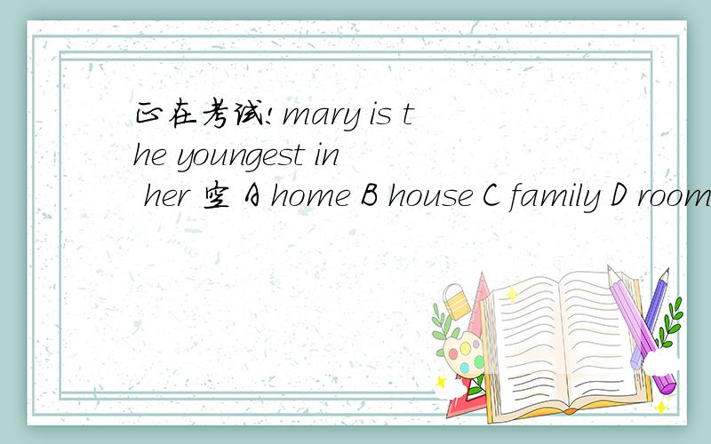 正在考试!mary is the youngest in her 空 A home B house C family D room