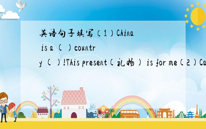 英语句子填写（1）China is a ()country ()!This present(礼物) is for me(2)Can you( )it?()you()your homework at 7:00?在每组两个句子的空格中填入同一个单词,使句子成立