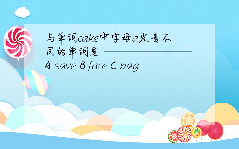 与单词cake中字母a发音不同的单词是 ————————A save B face C bag