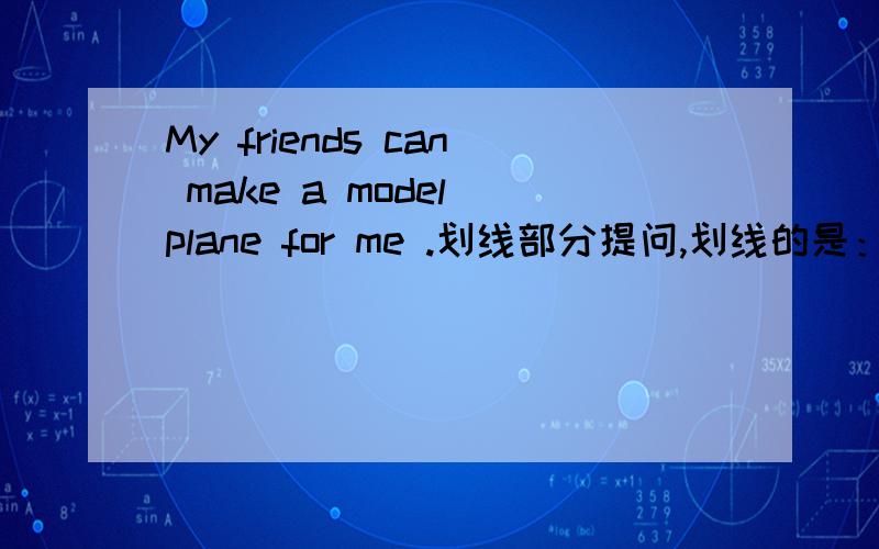 My friends can make a model plane for me .划线部分提问,划线的是：make a model plane