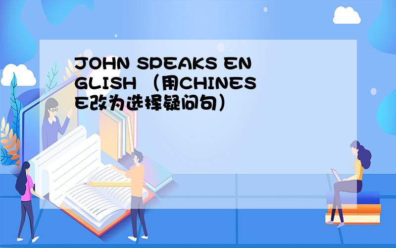JOHN SPEAKS ENGLISH （用CHINESE改为选择疑问句）
