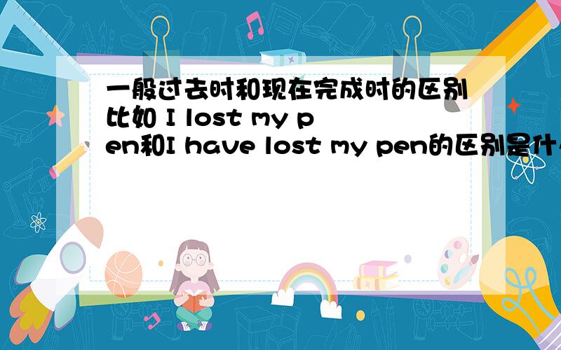 一般过去时和现在完成时的区别比如 I lost my pen和I have lost my pen的区别是什么在什么情况下用过去时,什么情况下用完成时