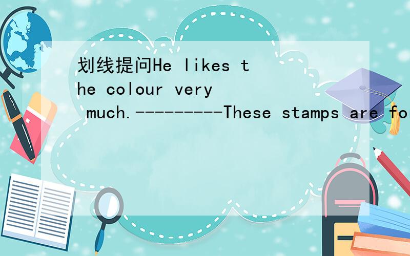 划线提问He likes the colour very much.---------These stamps are for me.They are from her.改为同意句--- gave these stamps to ----these stamps are ----.Each time he can take just one thing with him.