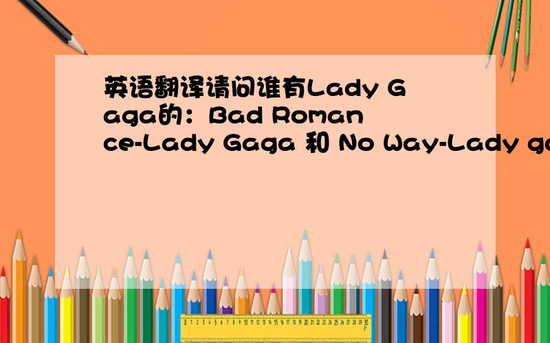 英语翻译请问谁有Lady Gaga的：Bad Romance-Lady Gaga 和 No Way-Lady gaga 的歌词以及对照翻译.最好翻译是在每句歌词下面的!