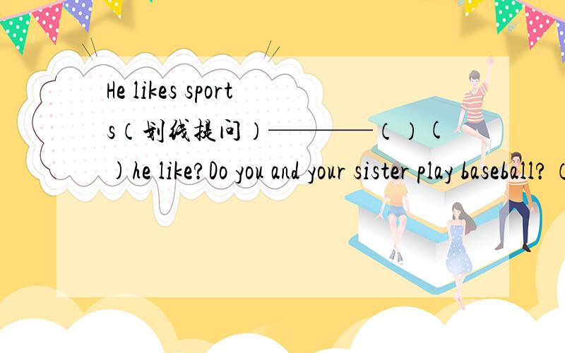 He likes sports（划线提问）————（）()he like?Do you and your sister play baseball?（否定回答）No.（）（）.You can put the case next to the bed（祈使句)() the case next to the bed,().