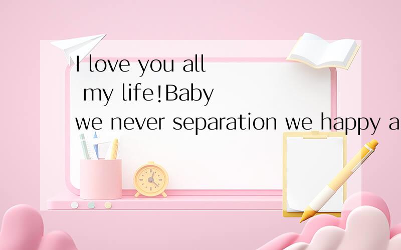 I love you all my life!Baby we never separation we happy all my life?