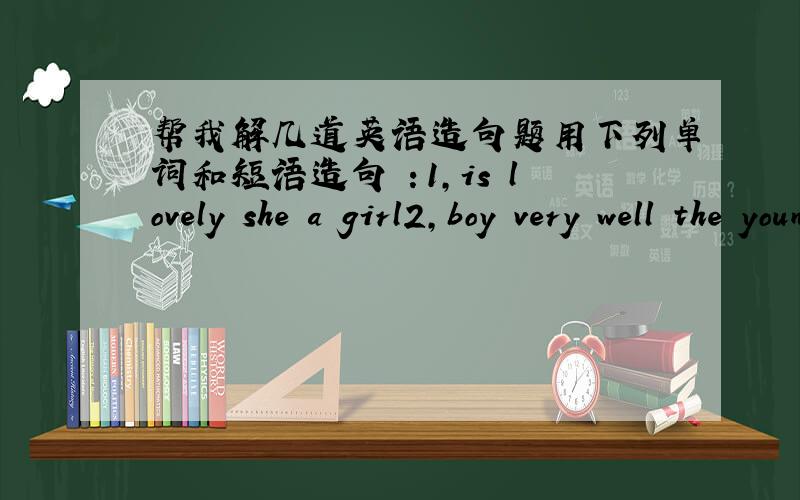 帮我解几道英语造句题用下列单词和短语造句 ：1,is lovely she a girl2,boy very well the young sings 3,a is his teacher aunt