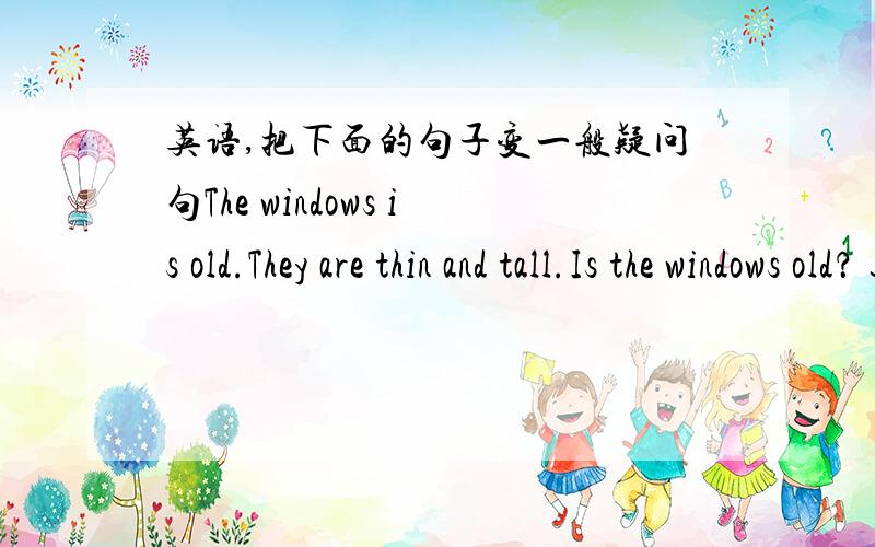 英语,把下面的句子变一般疑问句The windows is old.They are thin and tall.Is the windows old？ 这个对吗？