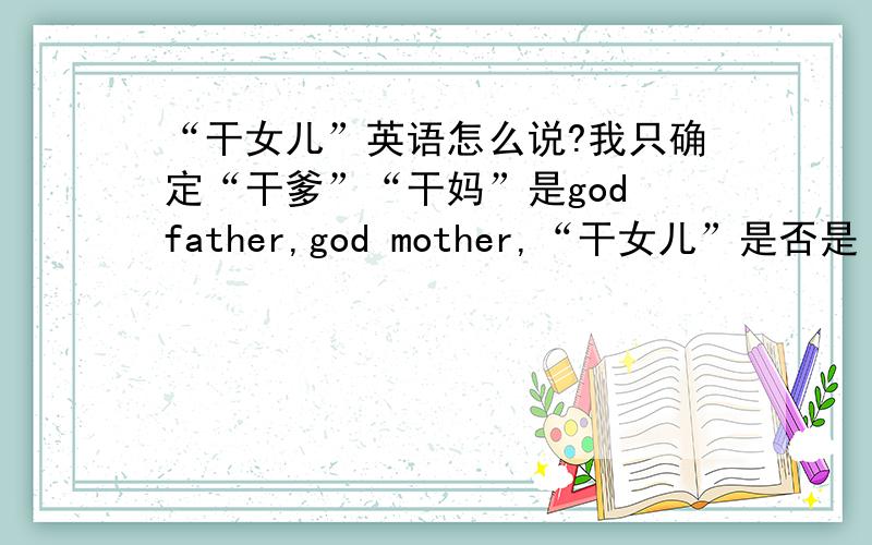 “干女儿”英语怎么说?我只确定“干爹”“干妈”是god father,god mother,“干女儿”是否是 god daughter?还是有其它的说法?