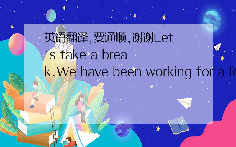 英语翻译,要通顺,谢谢Let's take a break.We have been working for a long time.