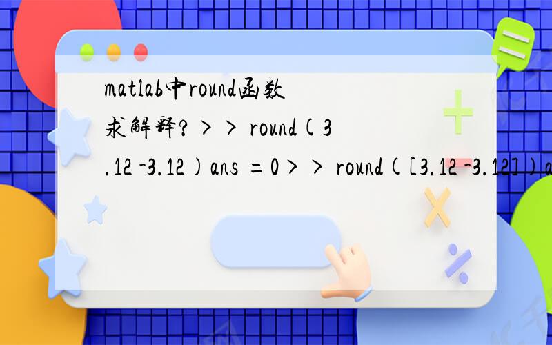 matlab中round函数求解释?>> round(3.12 -3.12)ans =0>> round([3.12 -3.12])ans =3 -3谁能解释下这个?