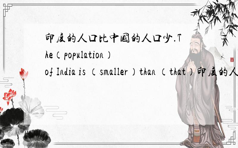 印度的人口比中国的人口少.The（population）of India is （smaller）than （that）印度的人口比中国的人口少.The（population）of India is （smaller）than （that）of ChinaIndia has （fewer）（people）than China ./ The