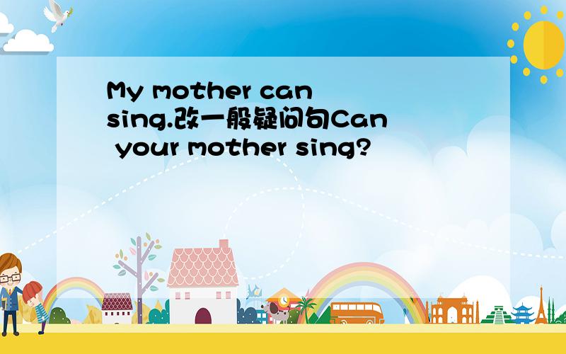My mother can sing.改一般疑问句Can your mother sing?