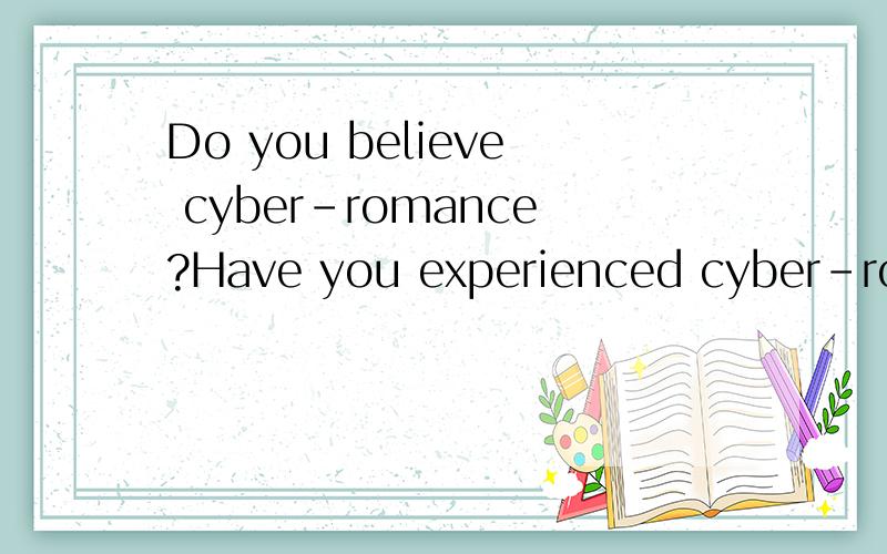 Do you believe cyber-romance?Have you experienced cyber-romance?Speak your feeling freely