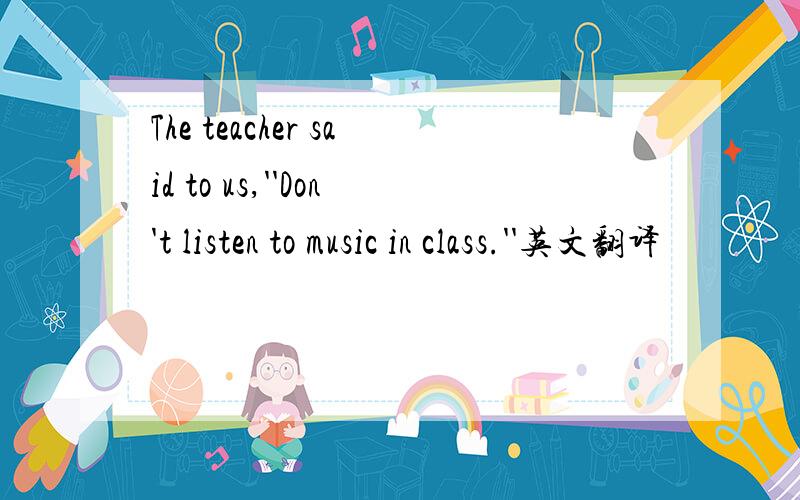 The teacher said to us,''Don't listen to music in class.''英文翻译