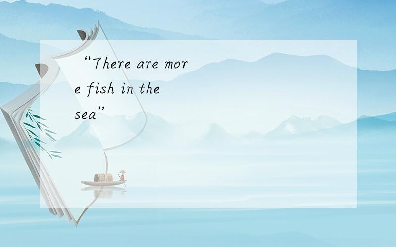 “There are more fish in the sea”