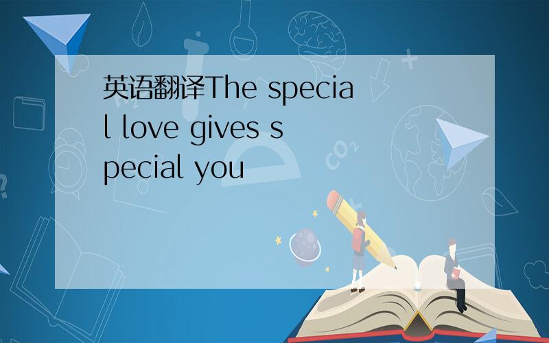 英语翻译The special love gives special you