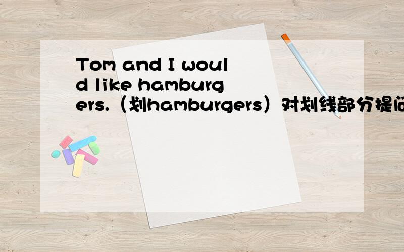 Tom and I would like hamburgers.（划hamburgers）对划线部分提问