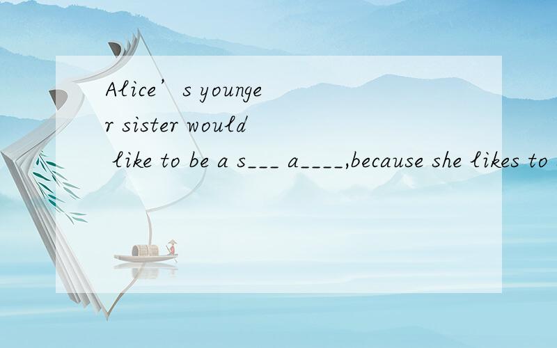 Alice’s younger sister would like to be a s___ a____,because she likes to sell things to people.根据首字母及句子填单词