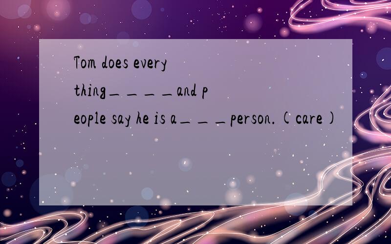 Tom does everything____and people say he is a___person.(care)