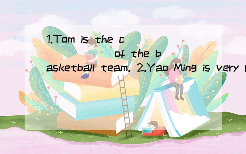 1.Tom is the c______of the basketball team. 2.Yao Ming is very p________with Chinese people3.The girl is g_______,but a little quiet.4.Do you r_______my address?5.I'm afraid you're a little h_______,you'd better go on a diet.6.Sun Guoqing has no hair