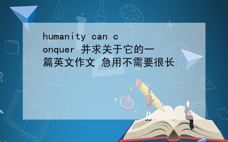 humanity can conquer 并求关于它的一篇英文作文 急用不需要很长