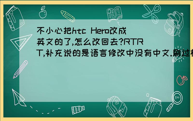 不小心把htc Hero改成英文的了,怎么改回去?RTRT,补充说的是语言修改中没有中文.刷过机（?）
