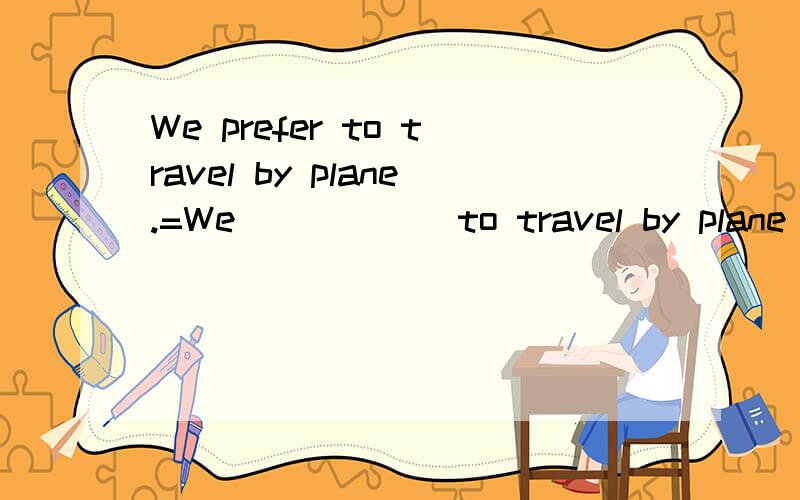 We prefer to travel by plane.=We______to travel by plane______急