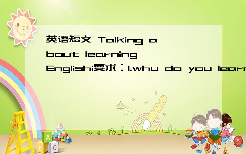 英语短文 Talking about learning Englishi要求：1.whu do you learn englishi.2.how do you learn english.3.your suggestion.