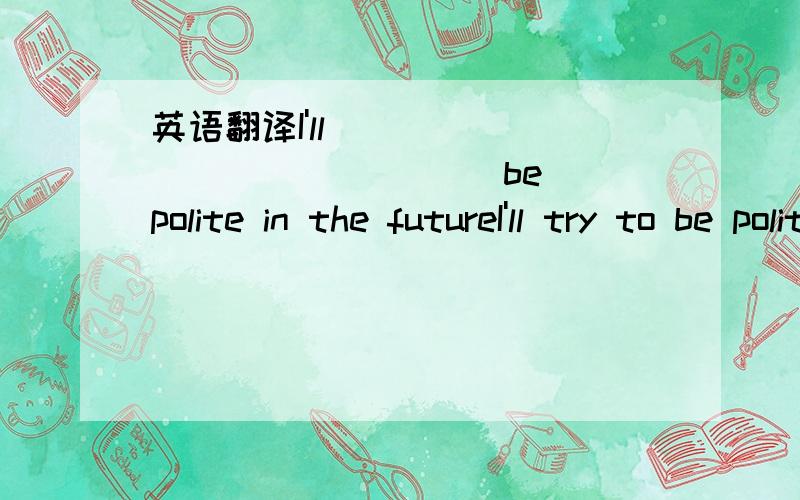 英语翻译I'll ___ ___ ___ ___ be polite in the futureI'll try to be polite in the future.如果是这样翻译的话,就多了两个空.