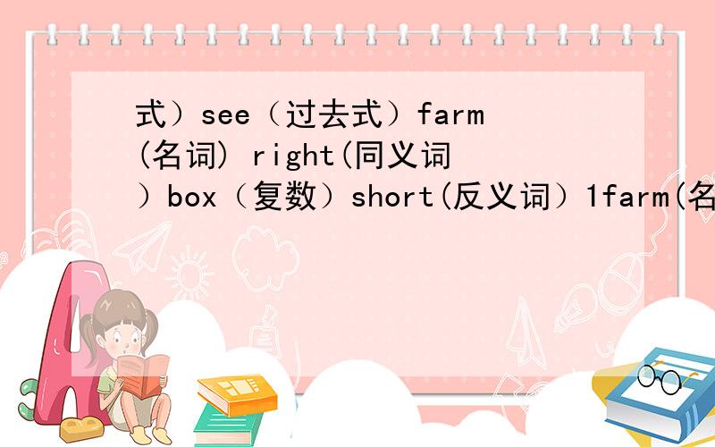 式）see（过去式）farm(名词) right(同义词）box（复数）short(反义词）1farm(名词) right(同义词）box（复数）short(反义词） Let's（完全形式）heavy（比较级）January（缩写形式）see（过去式）