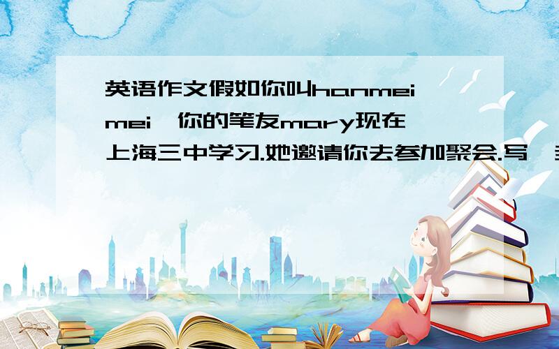 英语作文假如你叫hanmeimei,你的笔友mary现在上海三中学习.她邀请你去参加聚会.写一封信60字左右谢谢了