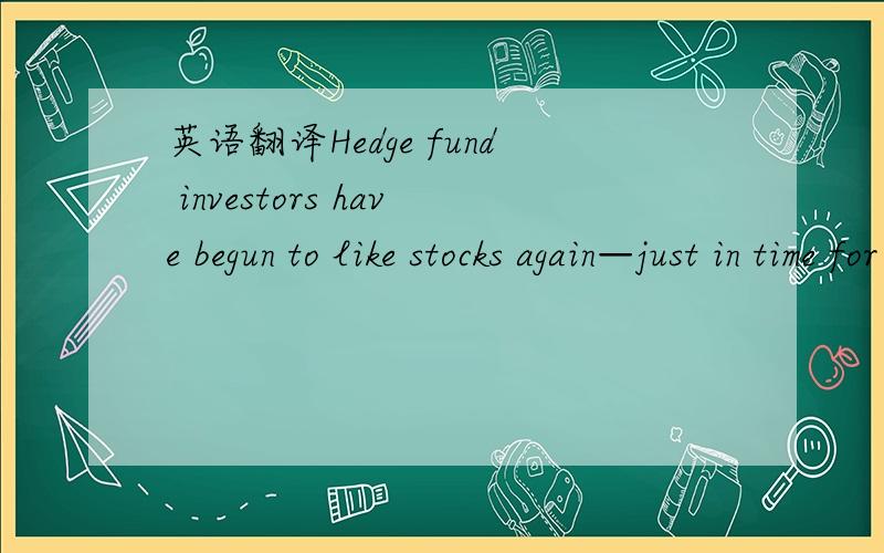英语翻译Hedge fund investors have begun to like stocks again—just in time for what appears to be a rough summer ahead for the equity markets.