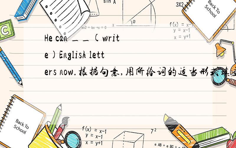 He can __(write)English letters now.根据句意,用所给词的适当形式填空..,根据句意,用所给词的适当形式填空..,根据句意,用所给词的适当形式填空..,根据句意,用所给词的适当形式填空..,