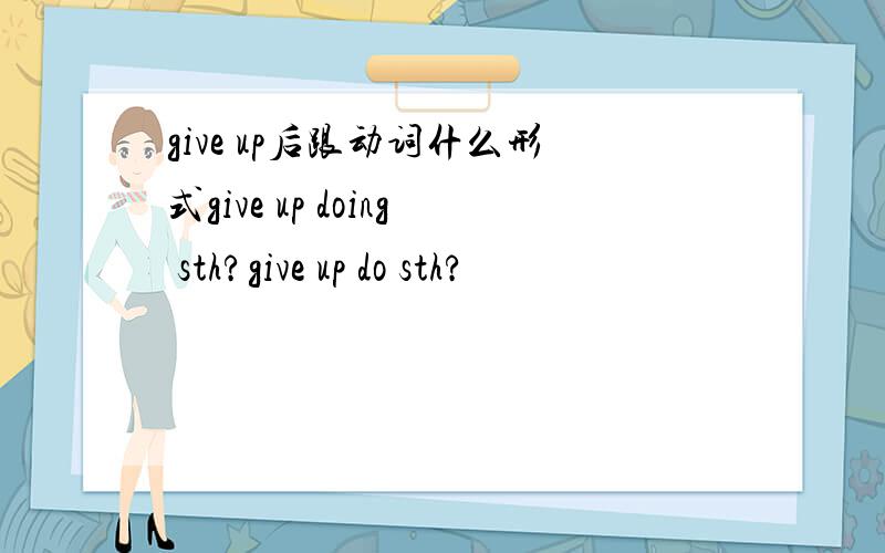give up后跟动词什么形式give up doing sth?give up do sth?