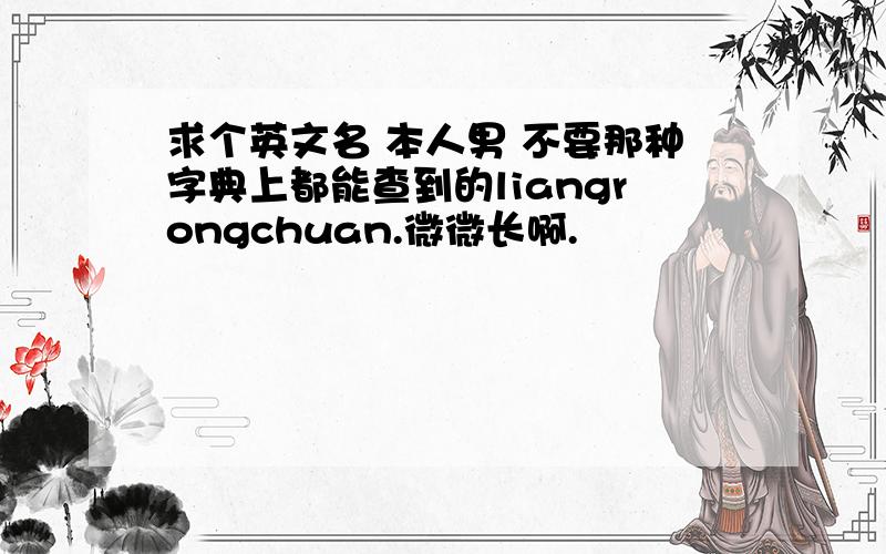 求个英文名 本人男 不要那种字典上都能查到的liangrongchuan.微微长啊.