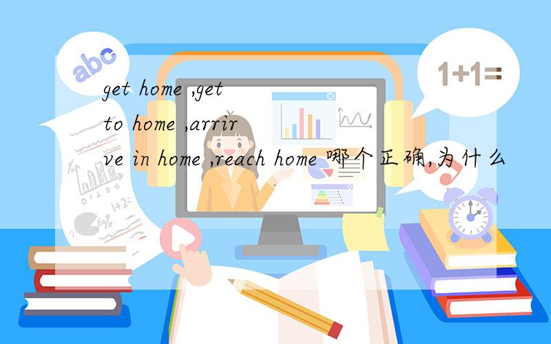 get home ,get to home ,arrirve in home ,reach home 哪个正确,为什么