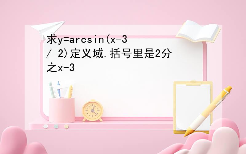 求y=arcsin(x-3 / 2)定义域.括号里是2分之x-3