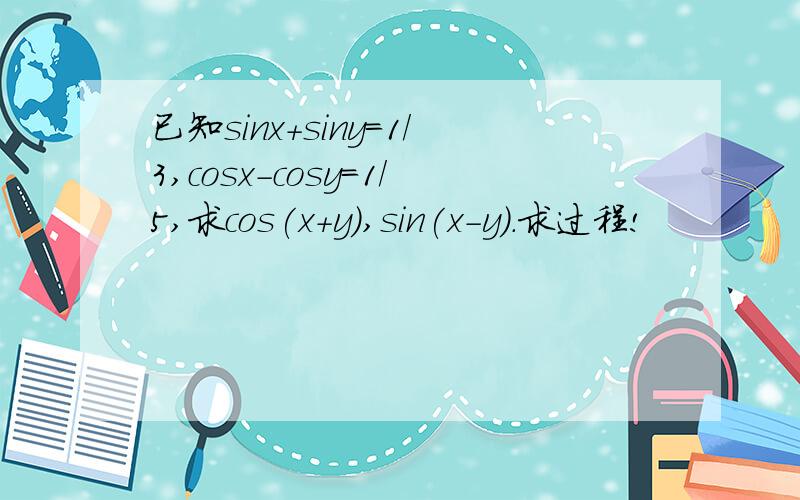 已知sinx+siny=1/3,cosx-cosy=1/5,求cos(x+y),sin(x-y).求过程!