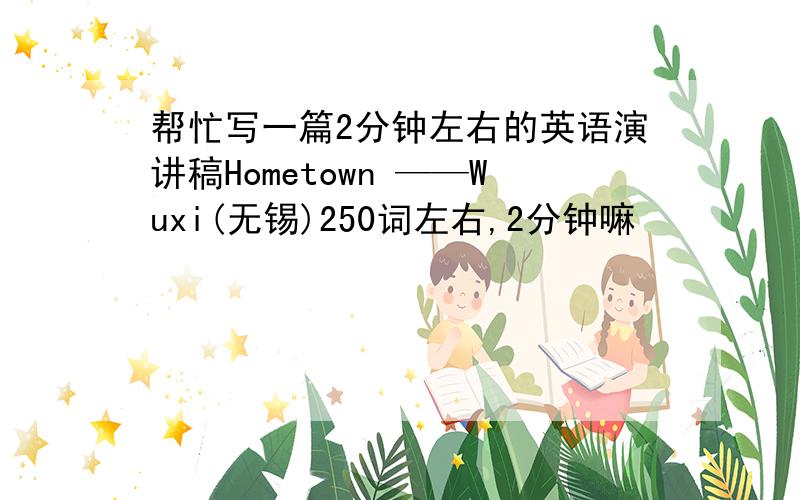 帮忙写一篇2分钟左右的英语演讲稿Hometown ——Wuxi(无锡)250词左右,2分钟嘛