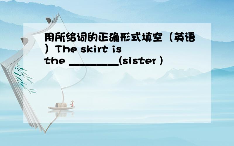 用所给词的正确形式填空（英语）The skirt is the _________(sister )