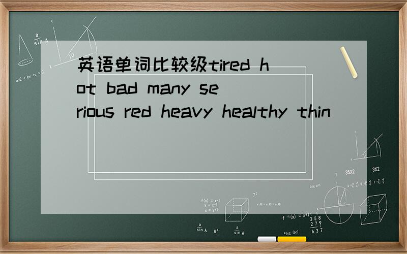 英语单词比较级tired hot bad many serious red heavy healthy thin