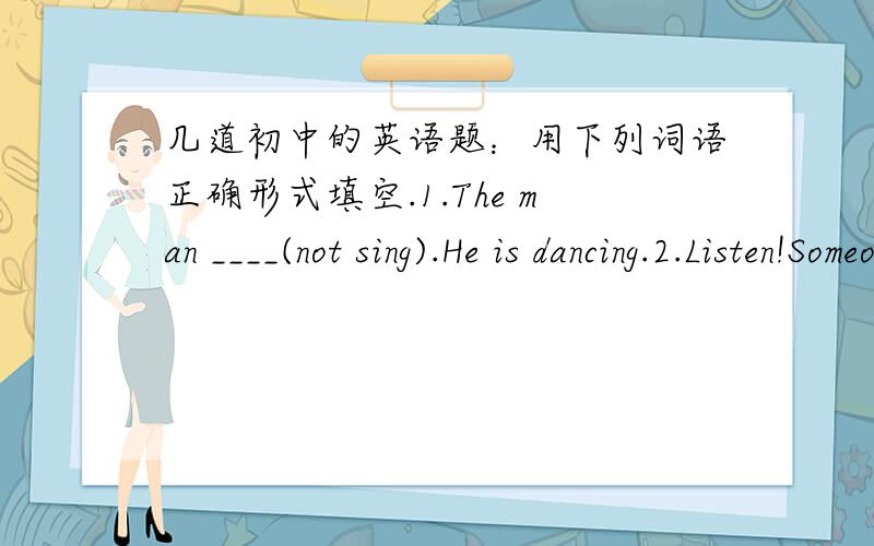几道初中的英语题：用下列词语正确形式填空.1.The man ____(not sing).He is dancing.2.Listen!Someone ____(sing)that song.3.I'm very ____to hear the____news____(surprise)4.There  are a lot of ____(cloud) in the sky today.5.The shop ___