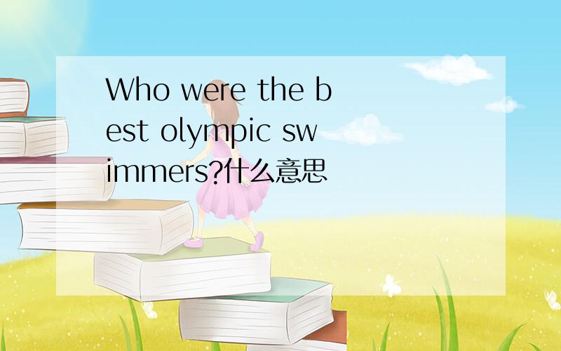 Who were the best olympic swimmers?什么意思