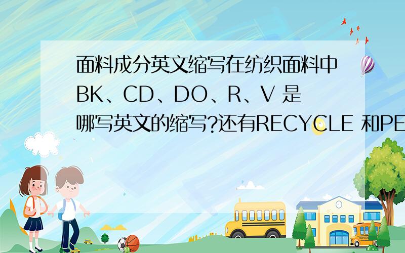 面料成分英文缩写在纺织面料中BK、CD、DO、R、V 是哪写英文的缩写?还有RECYCLE 和PET有什么区别?